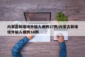 内蒙古新增境外输入病例27例/内蒙古新增境外输入病例34例