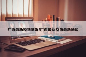 广西最新疫情情况/广西最新疫情最新通知