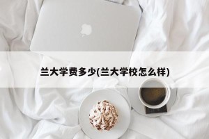 兰大学费多少(兰大学校怎么样)