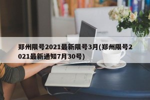 郑州限号2021最新限号3月(郑州限号2021最新通知7月30号)