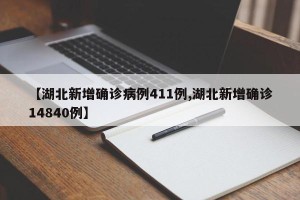 【湖北新增确诊病例411例,湖北新增确诊14840例】