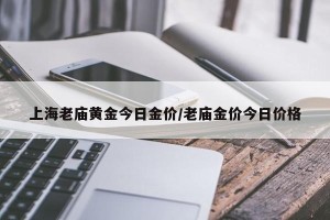 上海老庙黄金今日金价/老庙金价今日价格