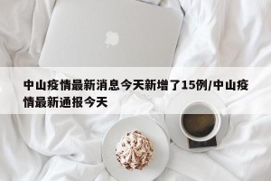 中山疫情最新消息今天新增了15例/中山疫情最新通报今天
