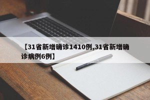 【31省新增确诊1410例,31省新增确诊病例6例】