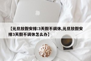 【元旦放假安排:3天假不调休,元旦放假安排3天假不调休怎么办】