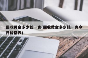 回收黄金多少钱一克(回收黄金多少钱一克今日价格表)