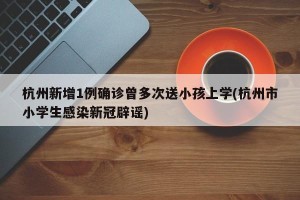 杭州新增1例确诊曾多次送小孩上学(杭州市小学生感染新冠辟谣)