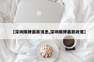 【深圳限牌最新消息,深圳限牌最新政策】