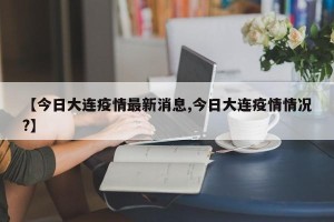 【今日大连疫情最新消息,今日大连疫情情况?】