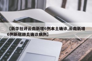 【新华社评云南新增6例本土确诊,云南新增6例新冠肺炎确诊病例】