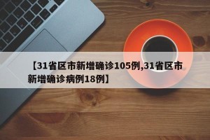 【31省区市新增确诊105例,31省区市新增确诊病例18例】