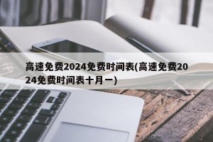 高速免费2024免费时间表(高速免费2024免费时间表十月一)