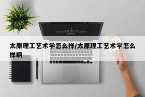 太原理工艺术学怎么样/太原理工艺术学怎么样啊
