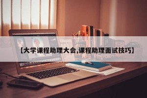 【大学课程助理大会,课程助理面试技巧】
