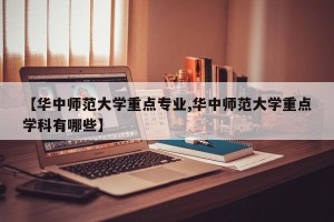 【华中师范大学重点专业,华中师范大学重点学科有哪些】
