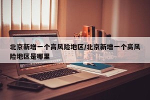 北京新增一个高风险地区/北京新增一个高风险地区是哪里
