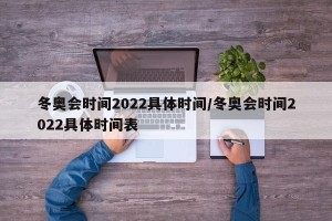 冬奥会时间2022具体时间/冬奥会时间2022具体时间表