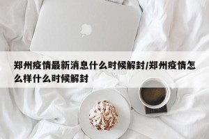 郑州疫情最新消息什么时候解封/郑州疫情怎么样什么时候解封