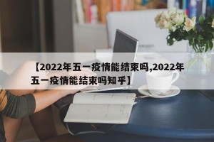 【2022年五一疫情能结束吗,2022年五一疫情能结束吗知乎】