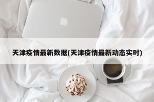 天津疫情最新数据(天津疫情最新动态实时)