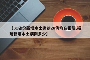 【31省份新增本土确诊28例均在福建,福建新增本土病例多少】