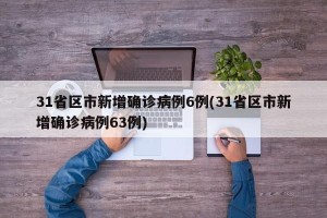 31省区市新增确诊病例6例(31省区市新增确诊病例63例)