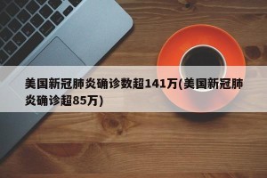 美国新冠肺炎确诊数超141万(美国新冠肺炎确诊超85万)