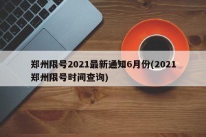 郑州限号2021最新通知6月份(2021郑州限号时间查询)