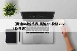 【奥迪a6l价格表,奥迪a6l价格2025价目表】