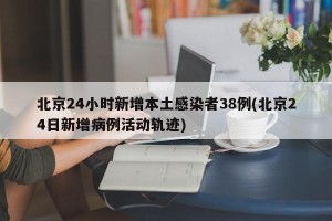 北京24小时新增本土感染者38例(北京24日新增病例活动轨迹)