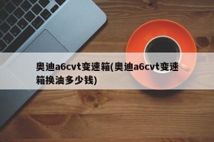 奥迪a6cvt变速箱(奥迪a6cvt变速箱换油多少钱)