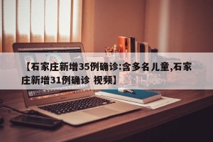 【石家庄新增35例确诊:含多名儿童,石家庄新增31例确诊 视频】