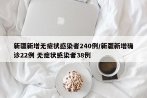 新疆新增无症状感染者240例/新疆新增确诊22例 无症状感染者38例
