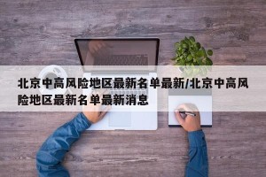 北京中高风险地区最新名单最新/北京中高风险地区最新名单最新消息