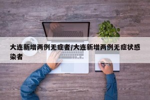 大连新增两例无症者/大连新增两例无症状感染者