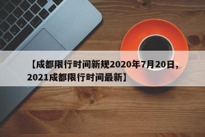 【成都限行时间新规2020年7月20日,2021成都限行时间最新】