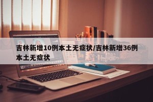 吉林新增10例本土无症状/吉林新增36例本土无症状