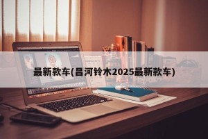 最新款车(昌河铃木2025最新款车)