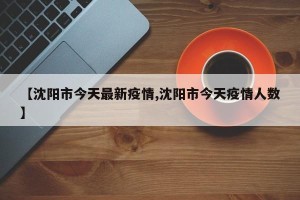 【沈阳市今天最新疫情,沈阳市今天疫情人数】