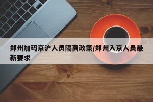 郑州加码京沪人员隔离政策/郑州入京人员最新要求