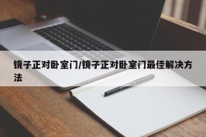 镜子正对卧室门/镜子正对卧室门最佳解决方法