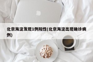北京海淀发现1例阳性(北京海淀出现确诊病例)