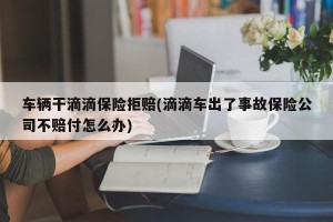 车辆干滴滴保险拒赔(滴滴车出了事故保险公司不赔付怎么办)
