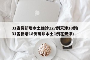 31省份新增本土确诊127例天津18例(31省新增18例确诊本土1例在天津)