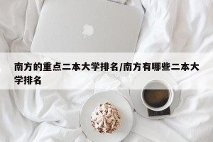 南方的重点二本大学排名/南方有哪些二本大学排名