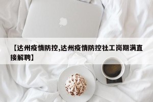 【达州疫情防控,达州疫情防控社工岗期满直接解聘】