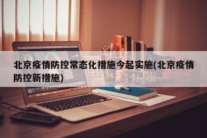北京疫情防控常态化措施今起实施(北京疫情防控新措施)