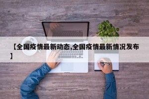 【全国疫情最新动态,全国疫情最新情况发布】