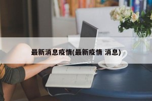 最新消息疫情(最新疫情 消息)