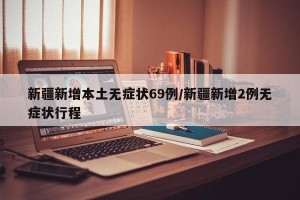新疆新增本土无症状69例/新疆新增2例无症状行程